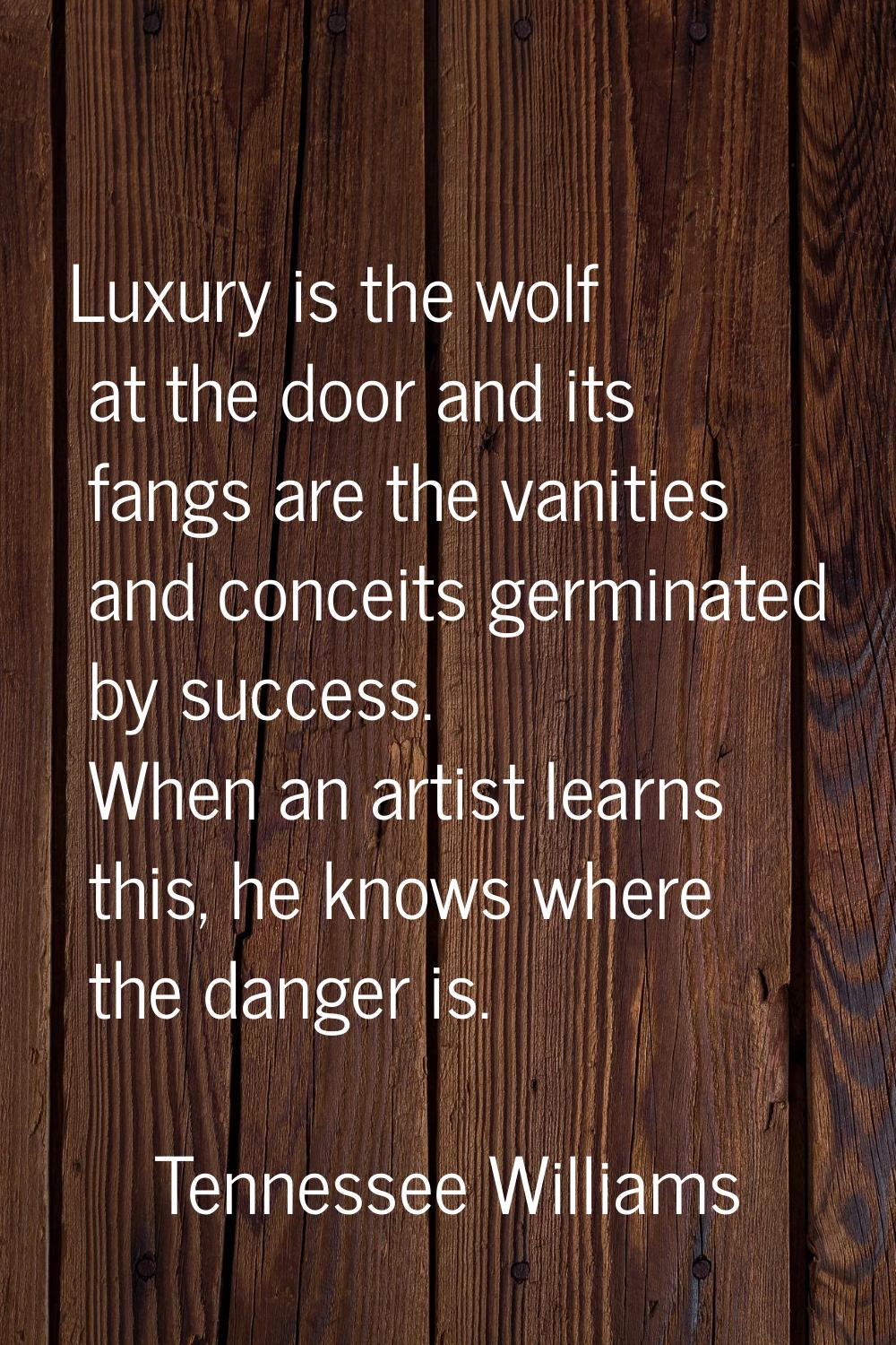 Luxury is the wolf at the door and its fangs are the vanities and conceits germinated by success. W