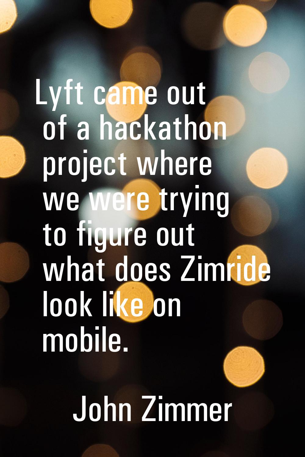 Lyft came out of a hackathon project where we were trying to figure out what does Zimride look like