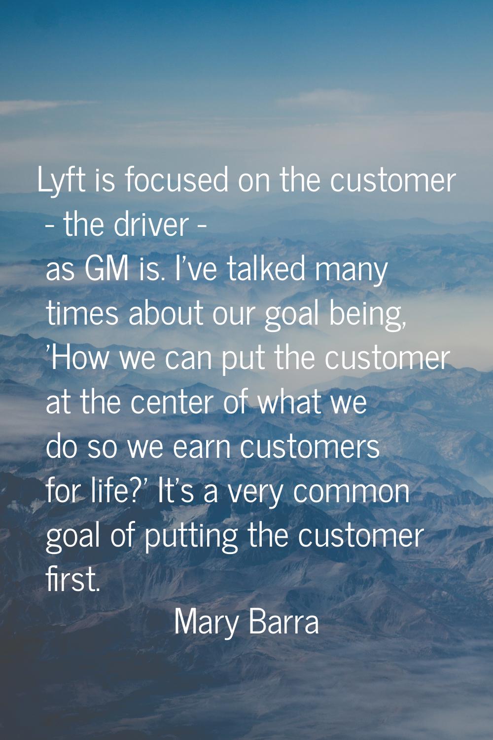 Lyft is focused on the customer - the driver - as GM is. I've talked many times about our goal bein