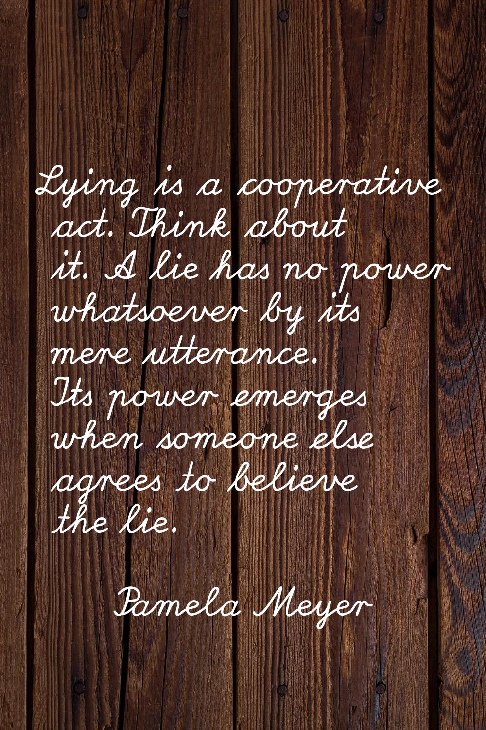 Lying is a cooperative act. Think about it. A lie has no power whatsoever by its mere utterance. It