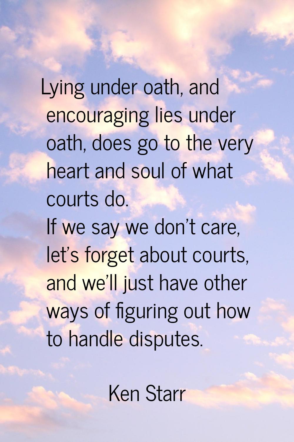 Lying under oath, and encouraging lies under oath, does go to the very heart and soul of what court
