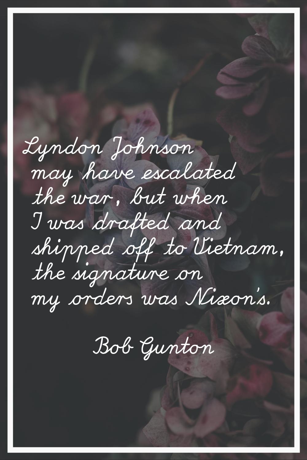 Lyndon Johnson may have escalated the war, but when I was drafted and shipped off to Vietnam, the s