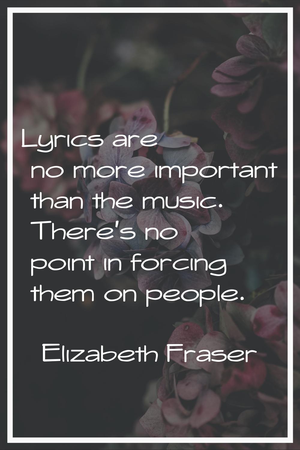 Lyrics are no more important than the music. There's no point in forcing them on people.
