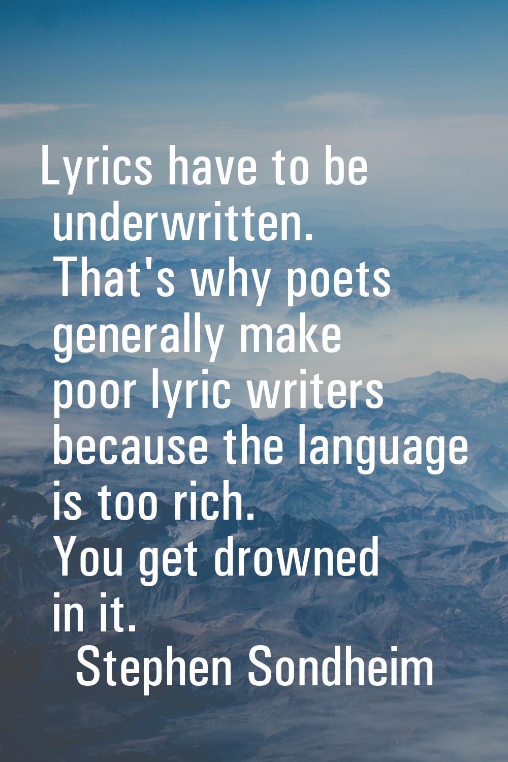 Lyrics have to be underwritten. That's why poets generally make poor lyric writers because the lang