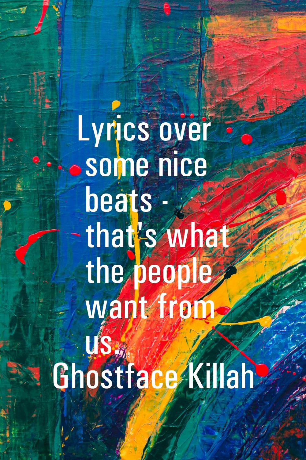 Lyrics over some nice beats - that's what the people want from us.