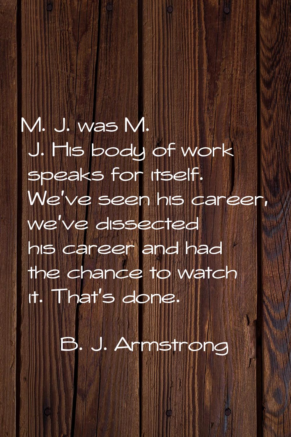 M. J. was M. J. His body of work speaks for itself. We've seen his career, we've dissected his care