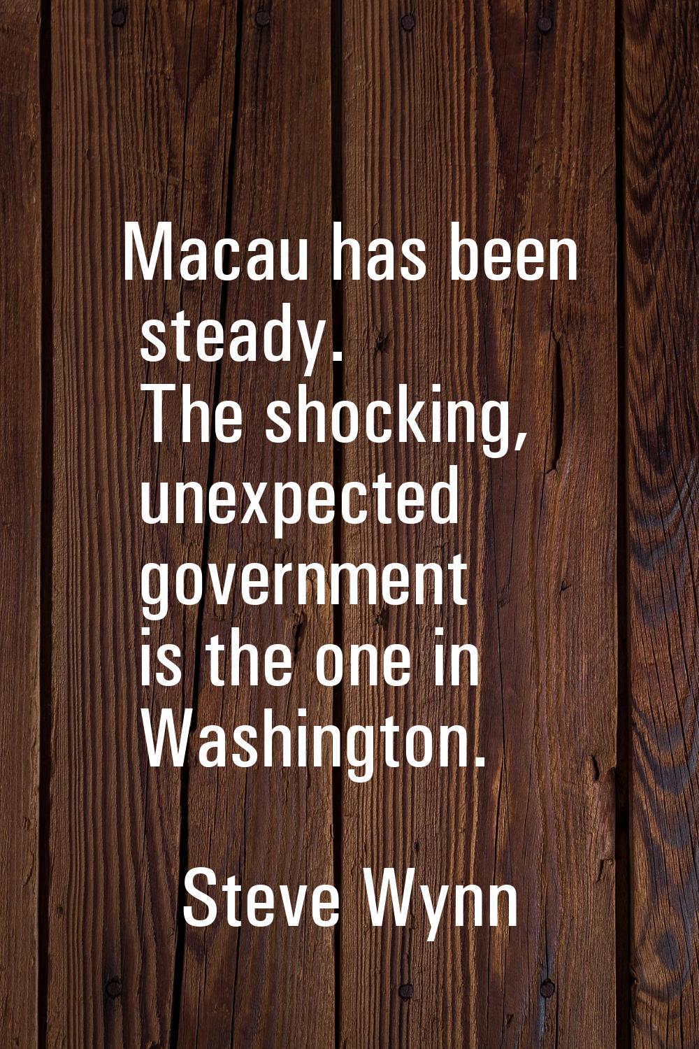 Macau has been steady. The shocking, unexpected government is the one in Washington.
