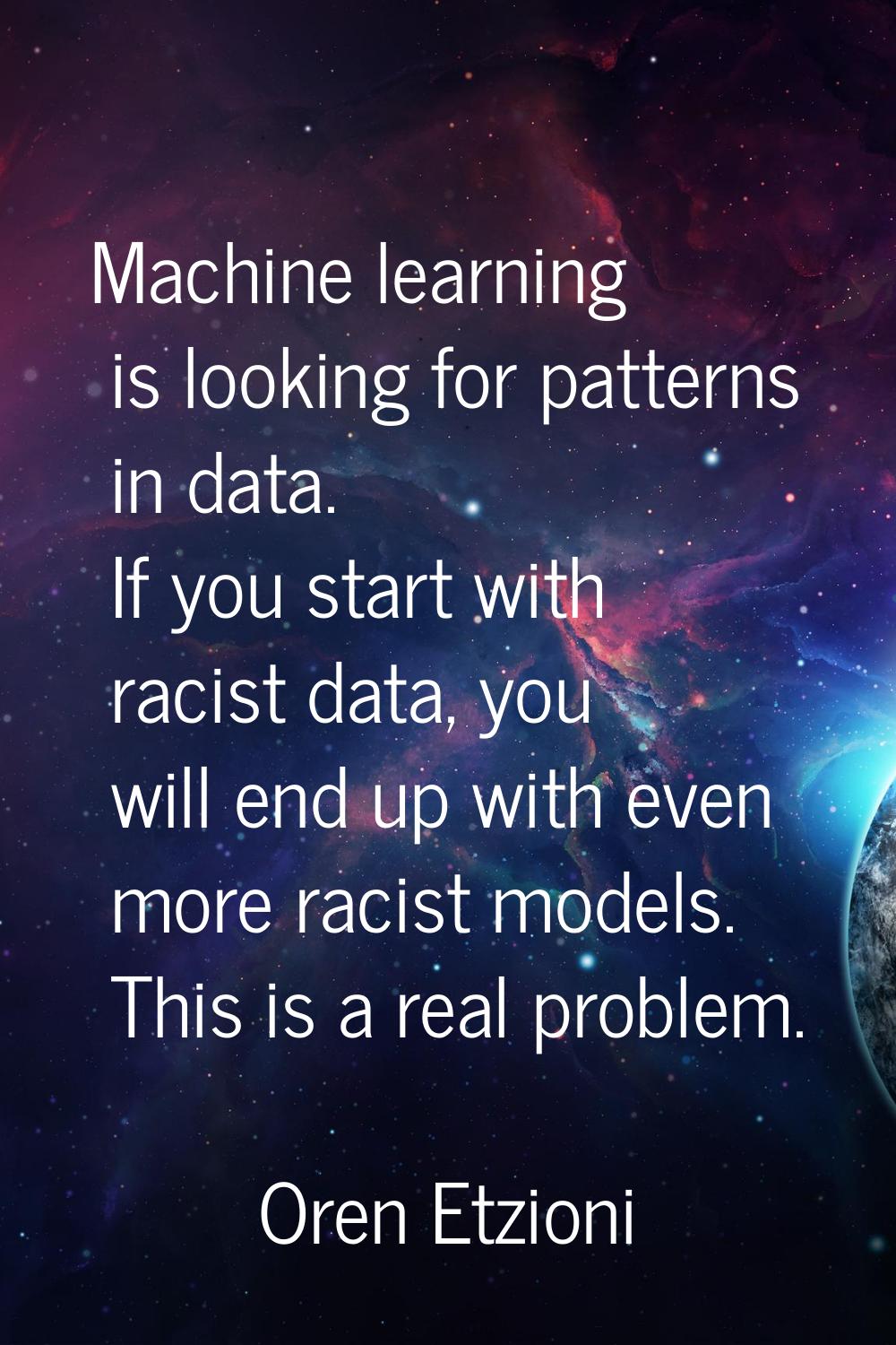Machine learning is looking for patterns in data. If you start with racist data, you will end up wi
