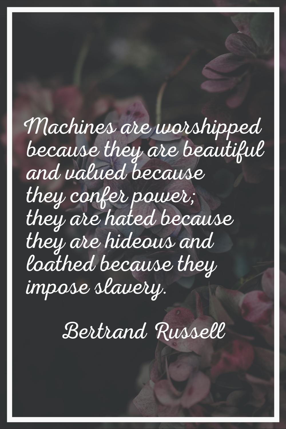 Machines are worshipped because they are beautiful and valued because they confer power; they are h