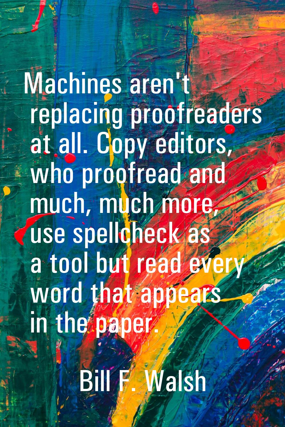 Machines aren't replacing proofreaders at all. Copy editors, who proofread and much, much more, use