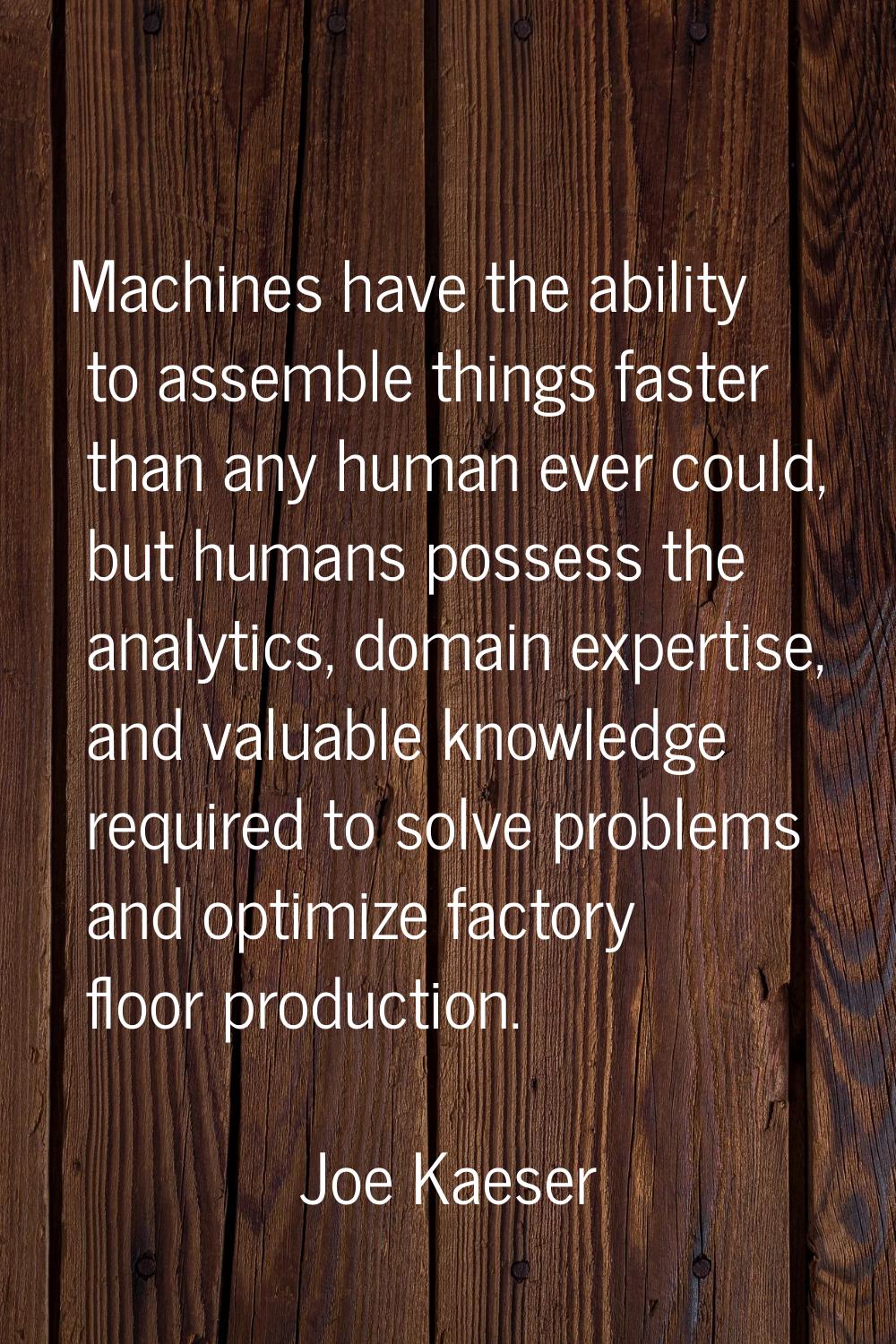 Machines have the ability to assemble things faster than any human ever could, but humans possess t