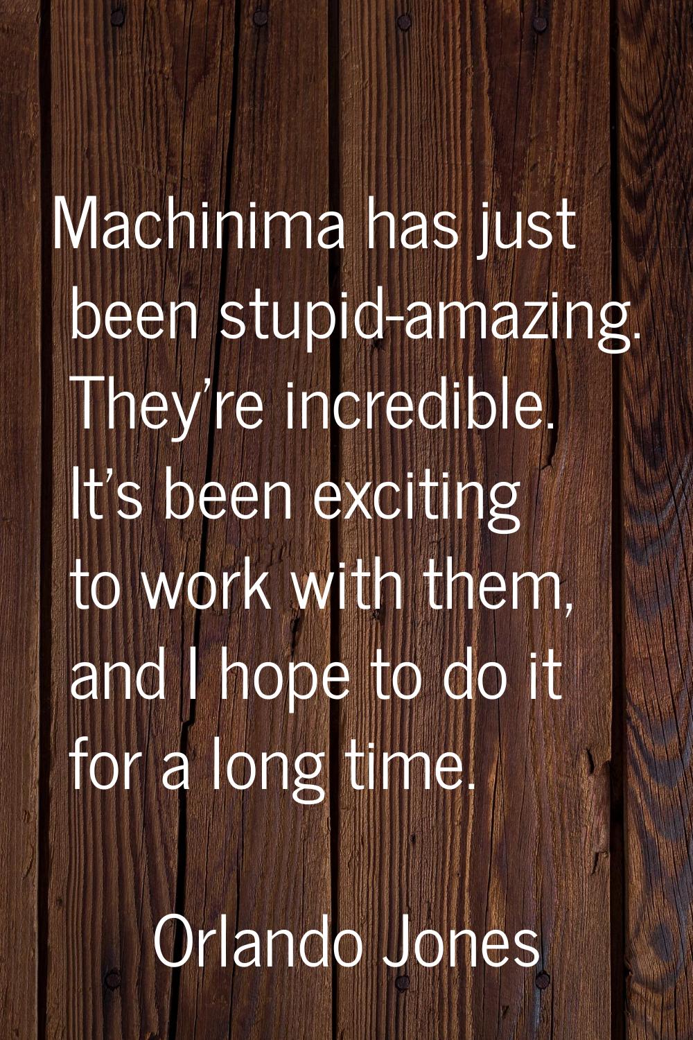 Machinima has just been stupid-amazing. They're incredible. It's been exciting to work with them, a