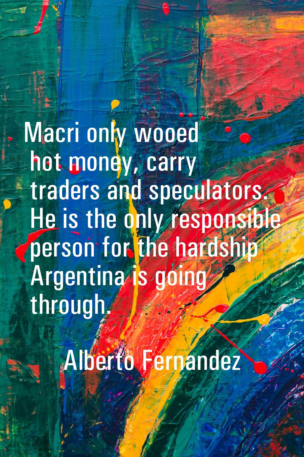 Macri only wooed hot money, carry traders and speculators. He is the only responsible person for th