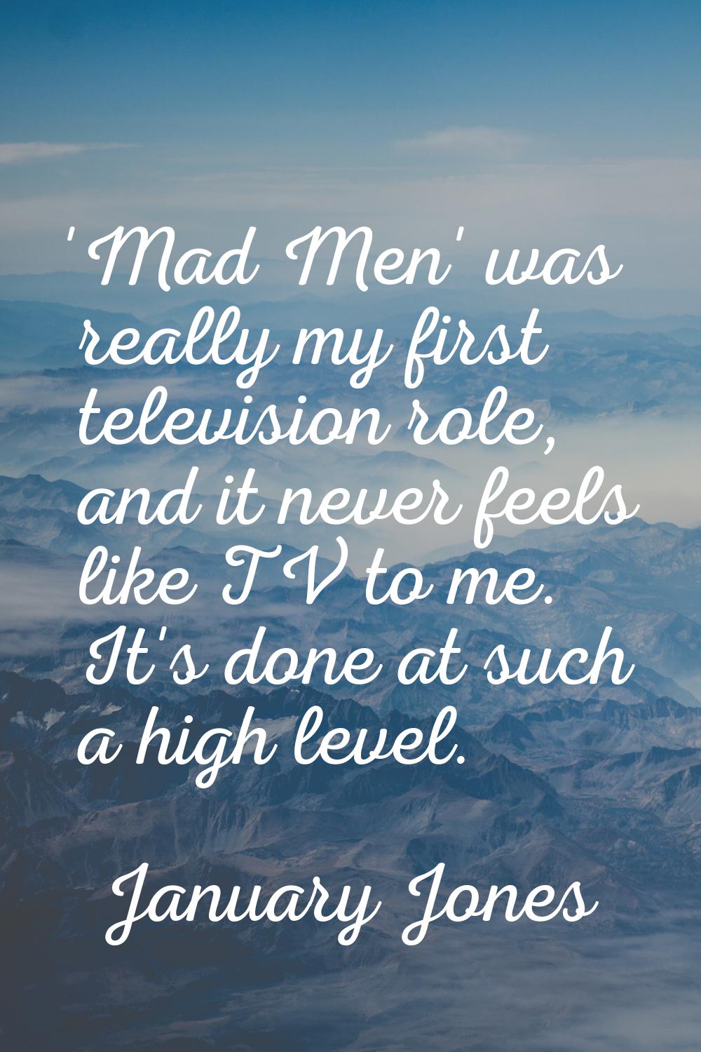 'Mad Men' was really my first television role, and it never feels like TV to me. It's done at such 