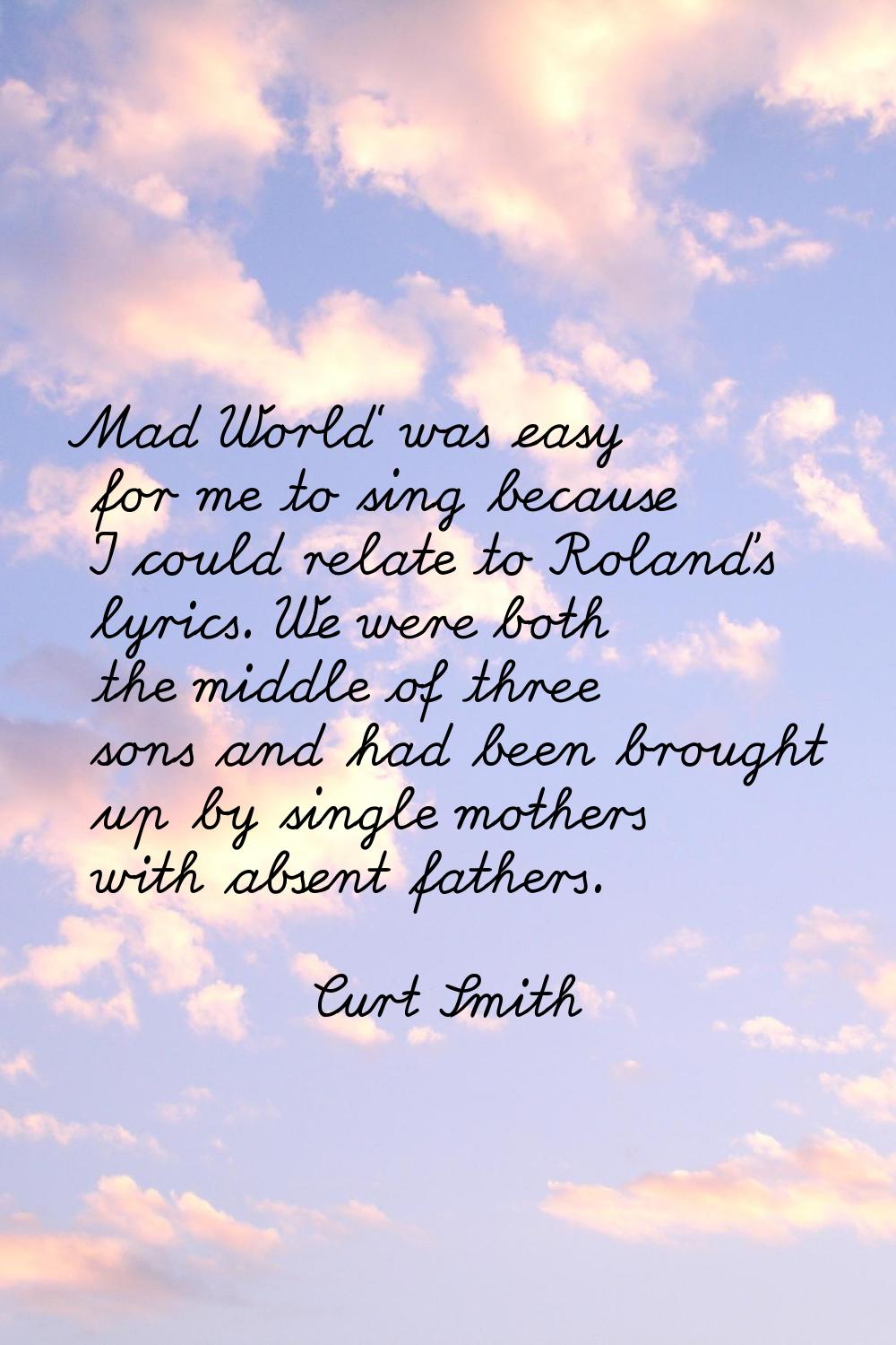 Mad World' was easy for me to sing because I could relate to Roland's lyrics. We were both the midd