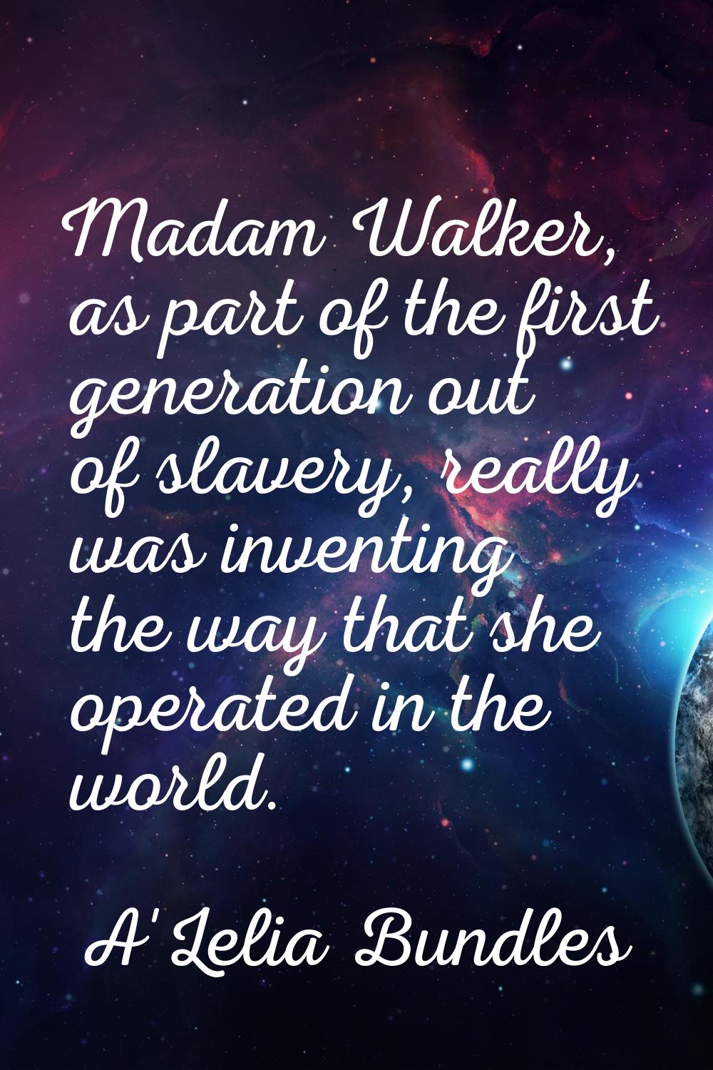 Madam Walker, as part of the first generation out of slavery, really was inventing the way that she