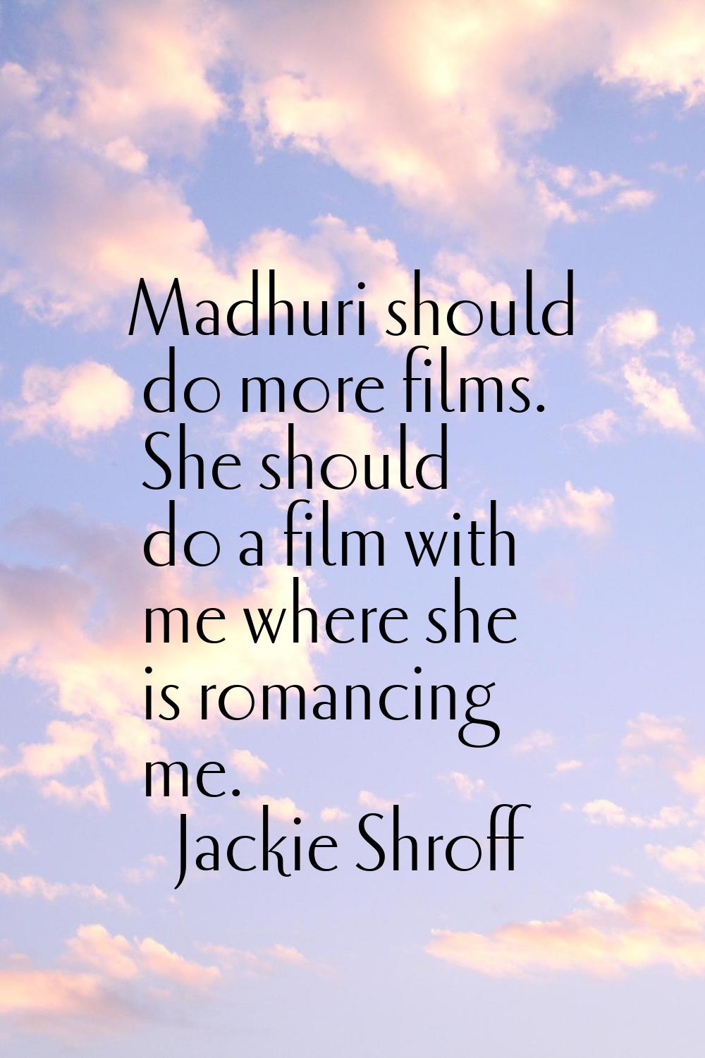 Madhuri should do more films. She should do a film with me where she is romancing me.