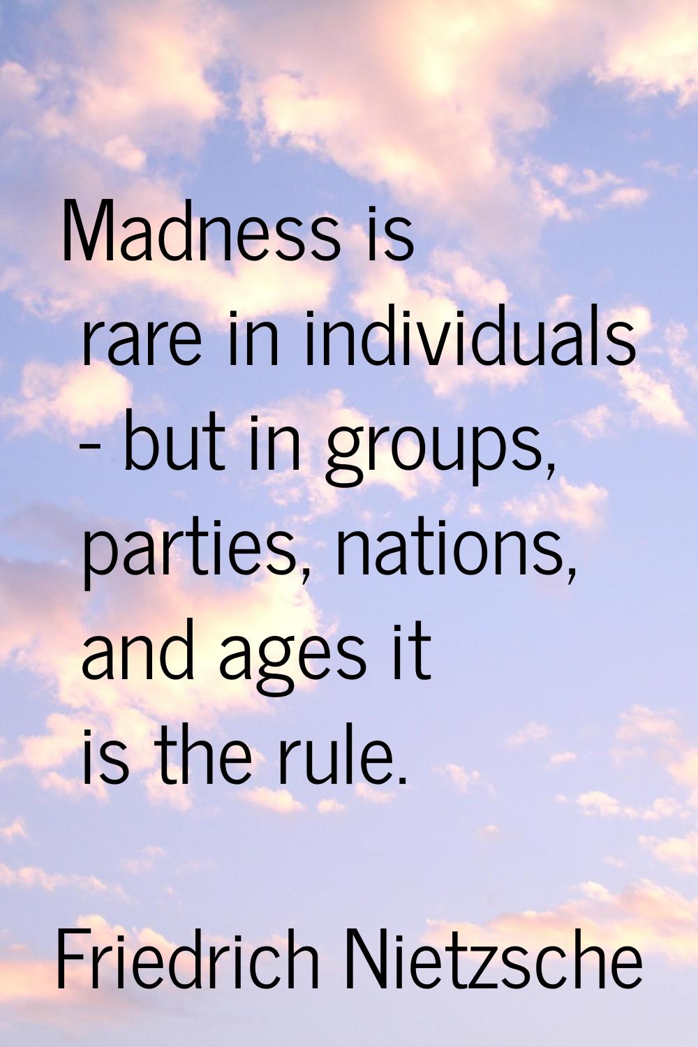 Madness is rare in individuals - but in groups, parties, nations, and ages it is the rule.