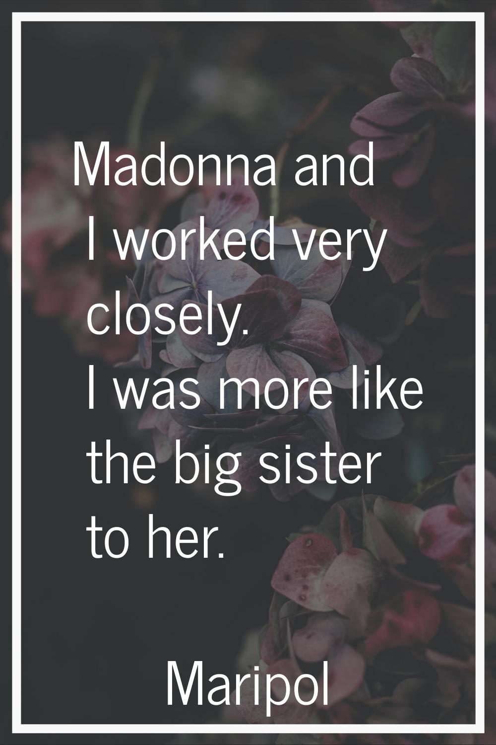 Madonna and I worked very closely. I was more like the big sister to her.