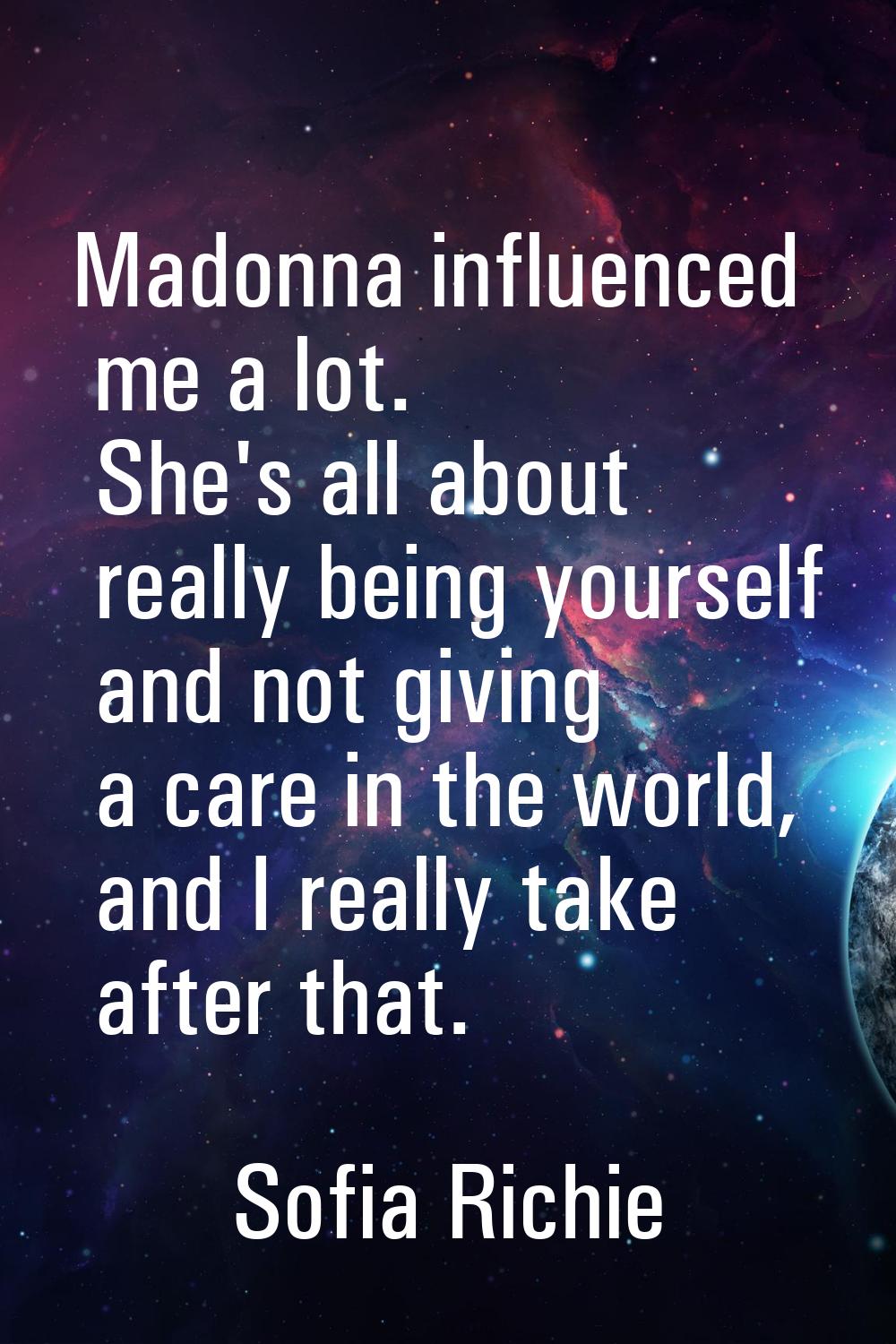 Madonna influenced me a lot. She's all about really being yourself and not giving a care in the wor