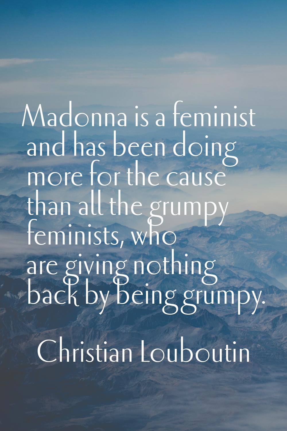 Madonna is a feminist and has been doing more for the cause than all the grumpy feminists, who are 