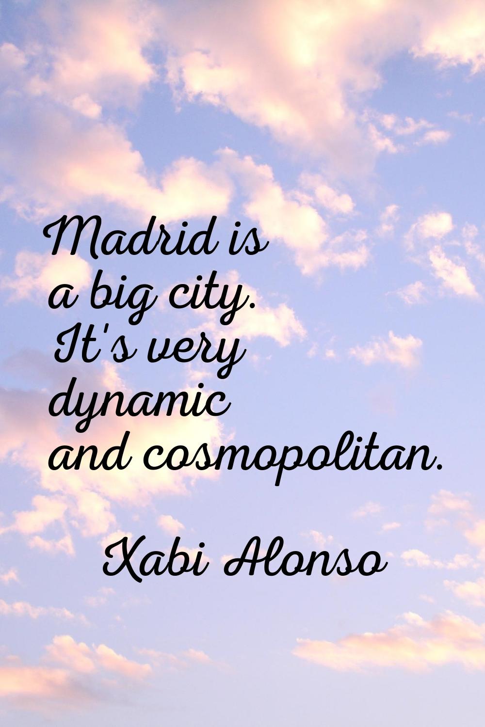Madrid is a big city. It's very dynamic and cosmopolitan.
