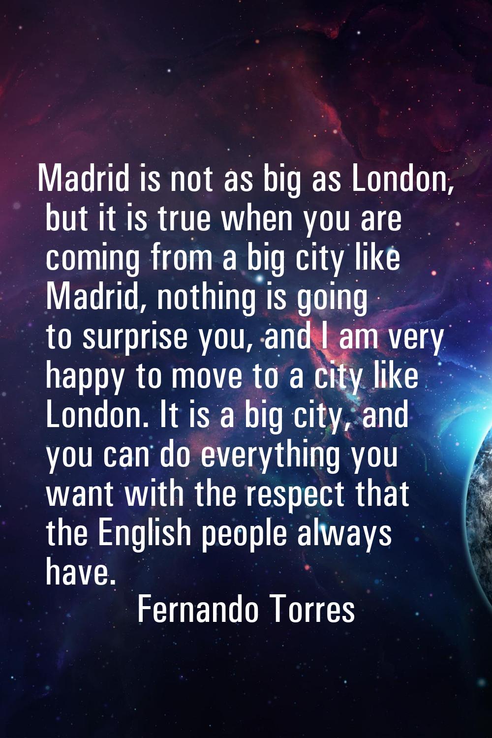 Madrid is not as big as London, but it is true when you are coming from a big city like Madrid, not