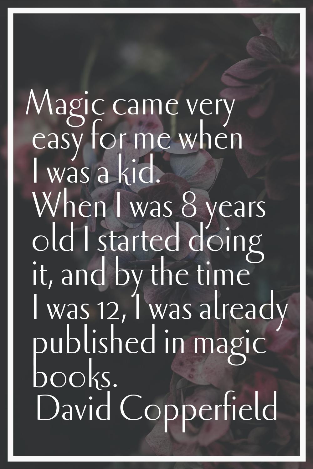Magic came very easy for me when I was a kid. When I was 8 years old I started doing it, and by the