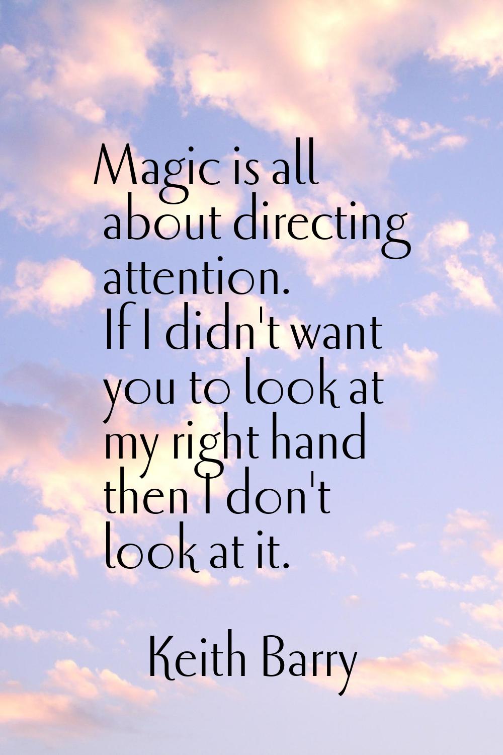 Magic is all about directing attention. If I didn't want you to look at my right hand then I don't 