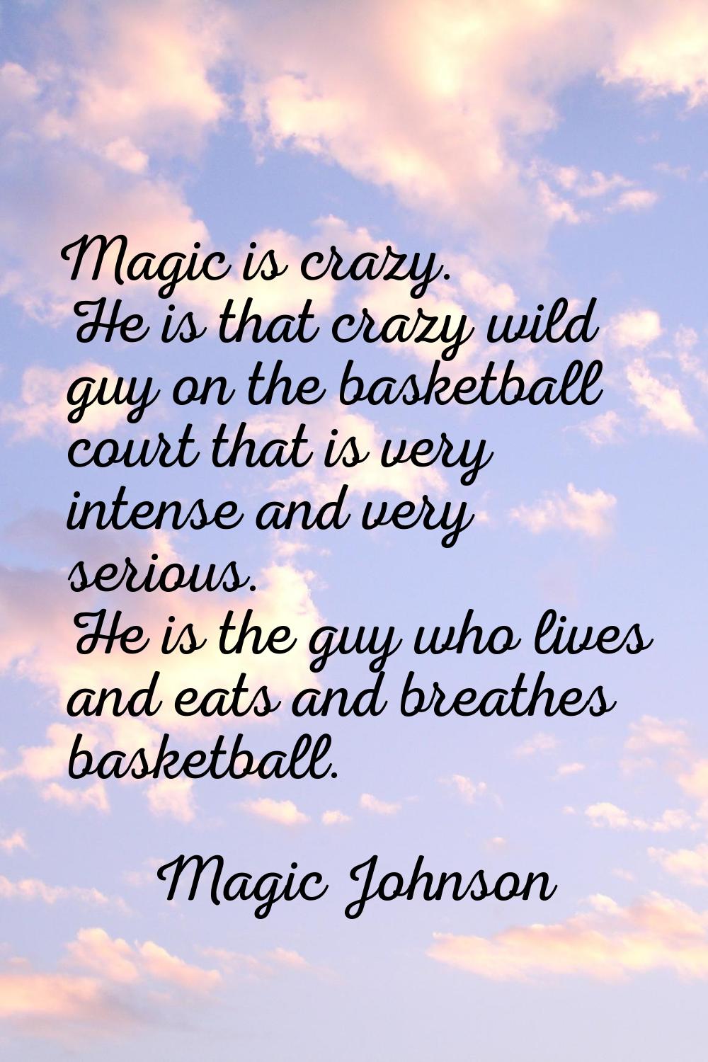 Magic is crazy. He is that crazy wild guy on the basketball court that is very intense and very ser