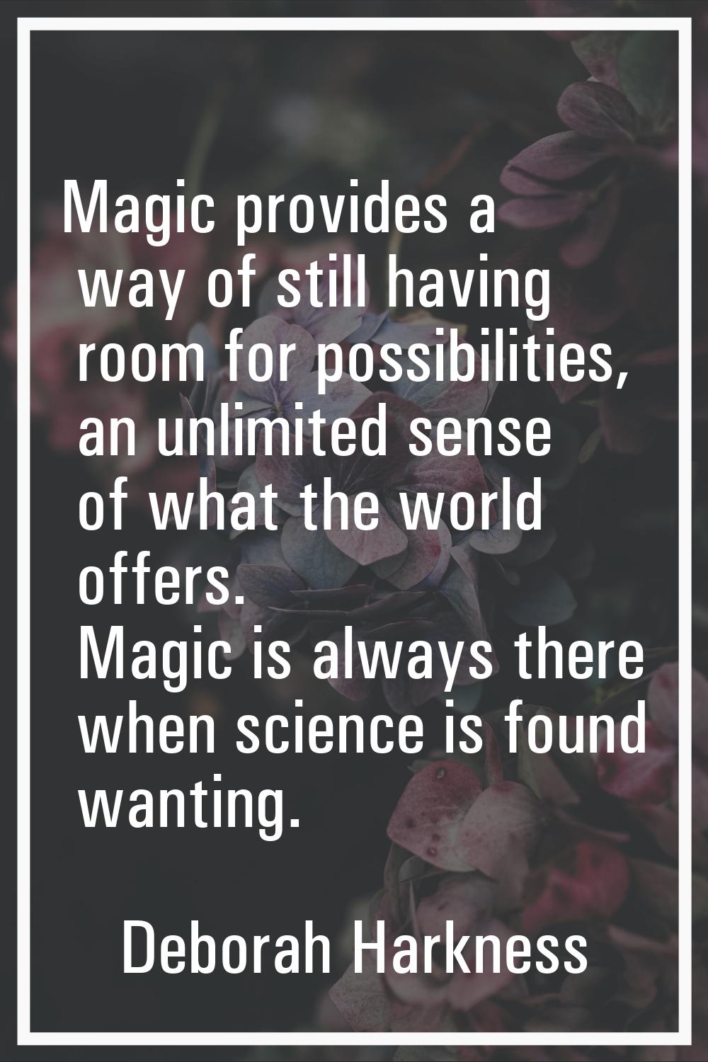 Magic provides a way of still having room for possibilities, an unlimited sense of what the world o