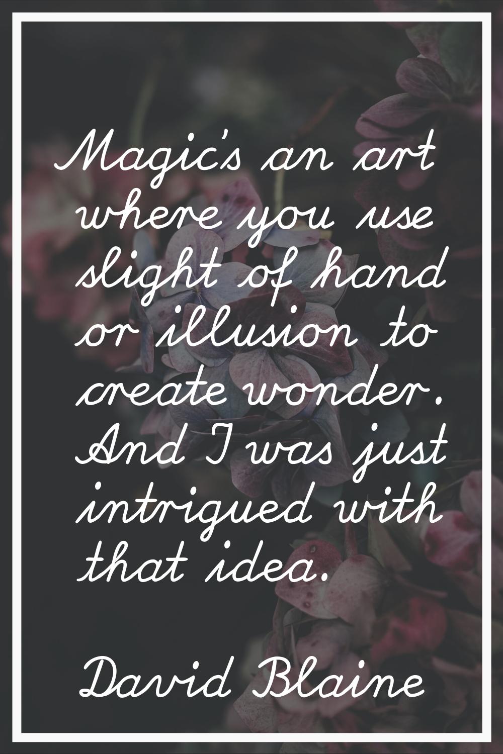 Magic's an art where you use slight of hand or illusion to create wonder. And I was just intrigued 
