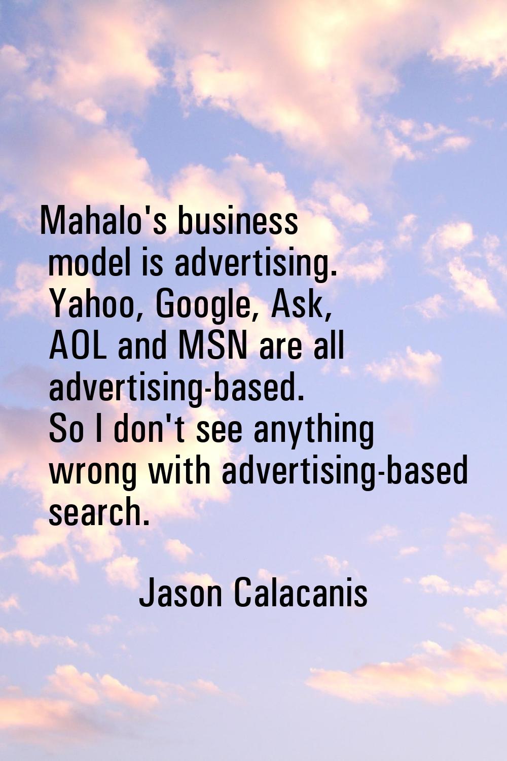 Mahalo's business model is advertising. Yahoo, Google, Ask, AOL and MSN are all advertising-based. 
