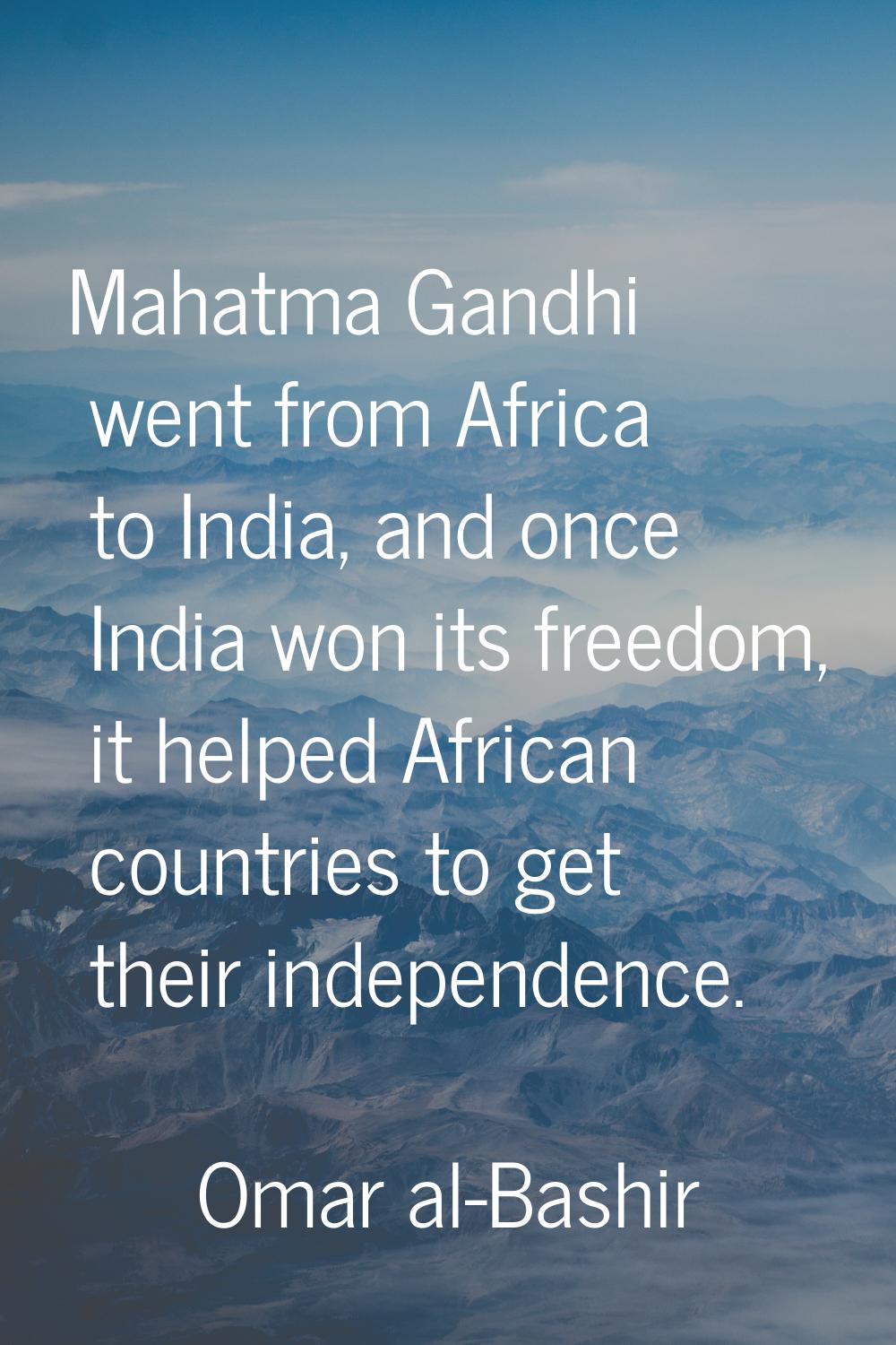 Mahatma Gandhi went from Africa to India, and once India won its freedom, it helped African countri