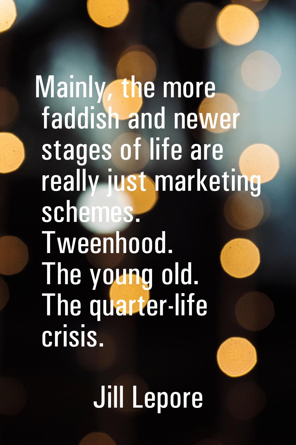 Mainly, the more faddish and newer stages of life are really just marketing schemes. Tweenhood. The