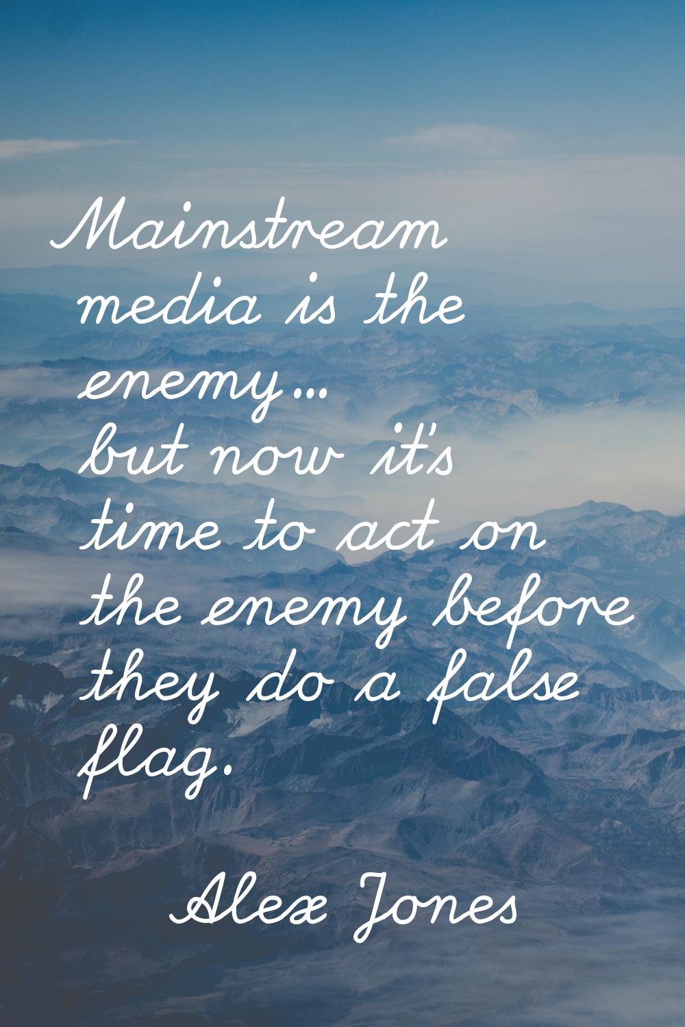 Mainstream media is the enemy... but now it's time to act on the enemy before they do a false flag.