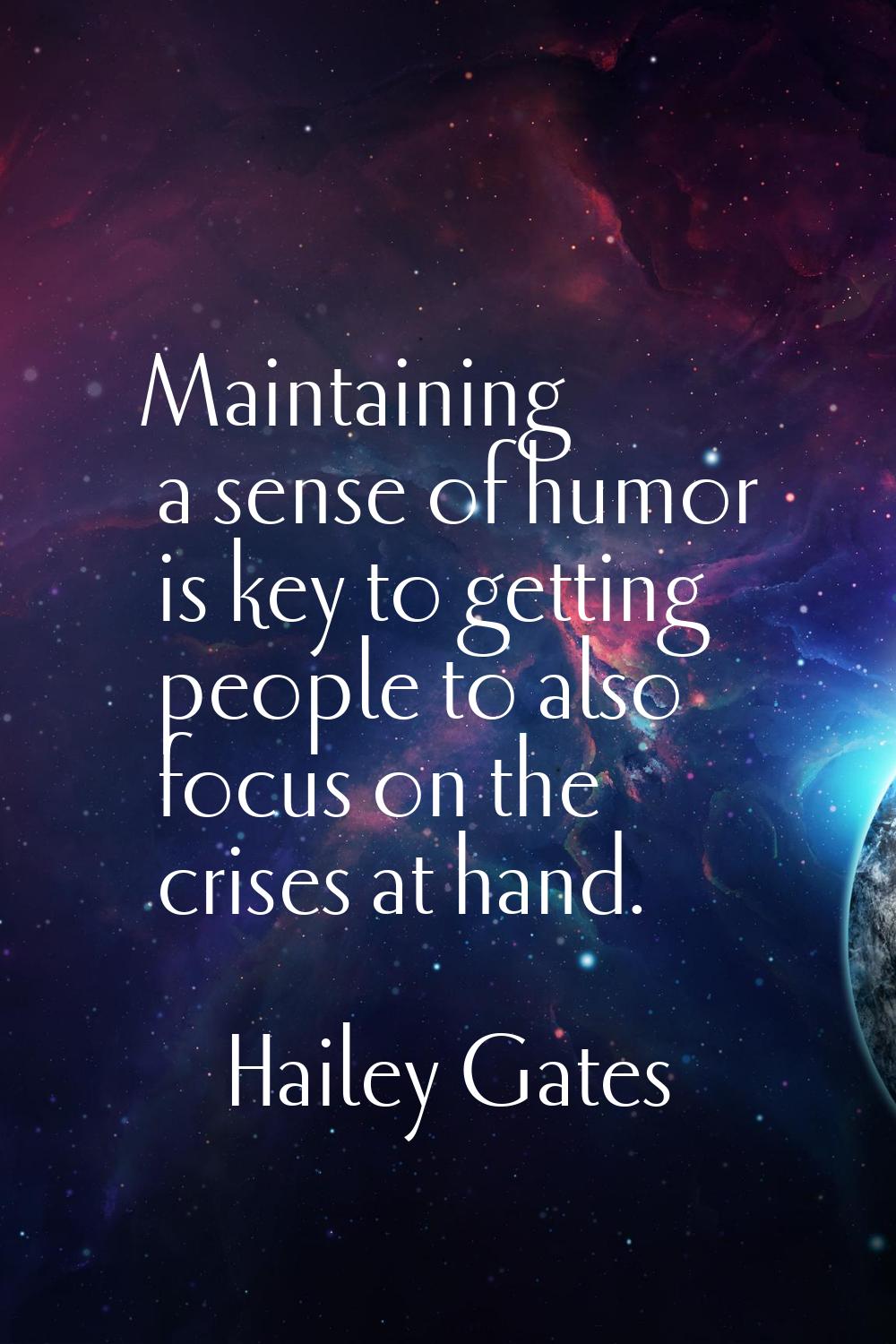 Maintaining a sense of humor is key to getting people to also focus on the crises at hand.