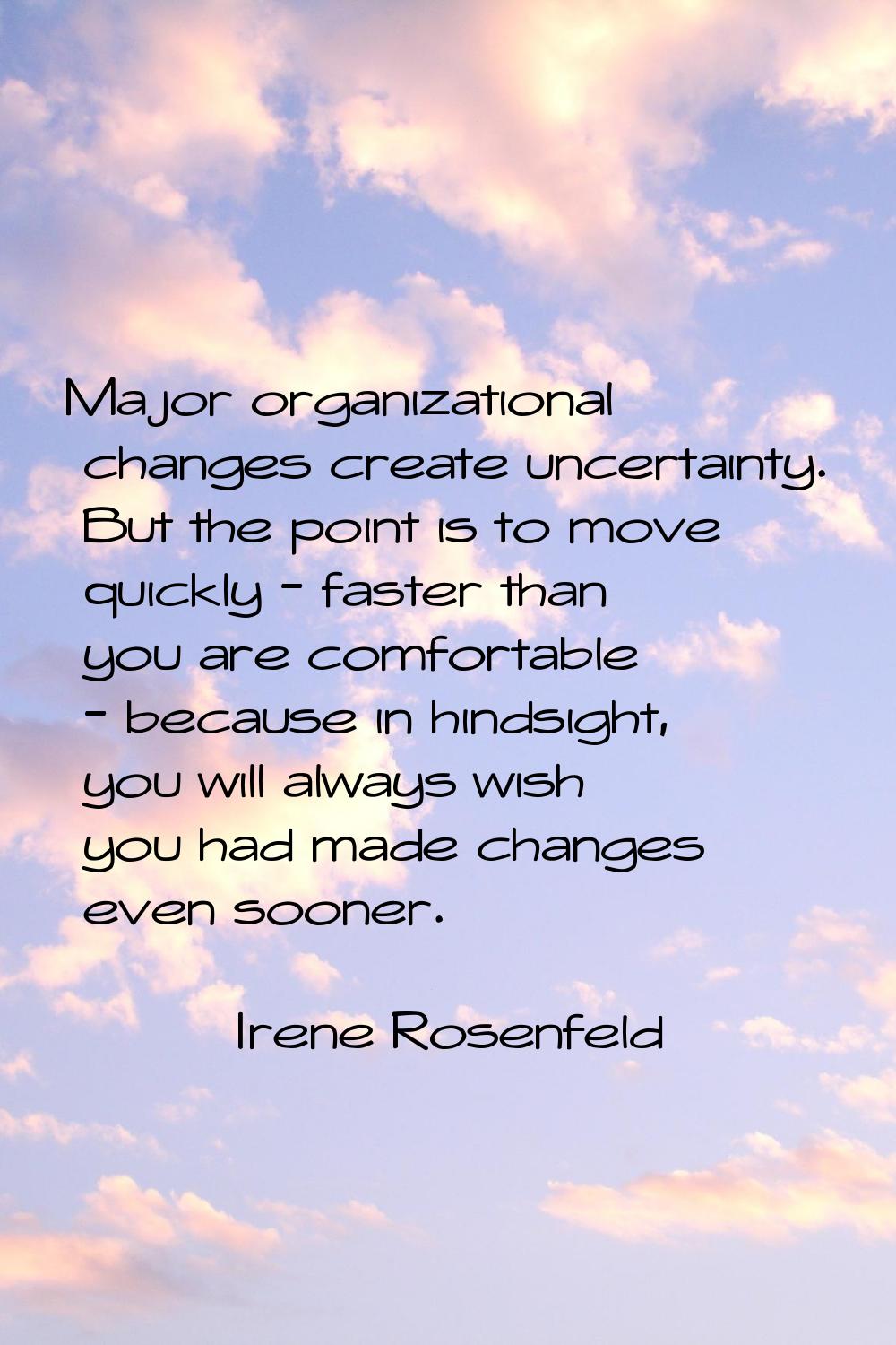 Major organizational changes create uncertainty. But the point is to move quickly - faster than you