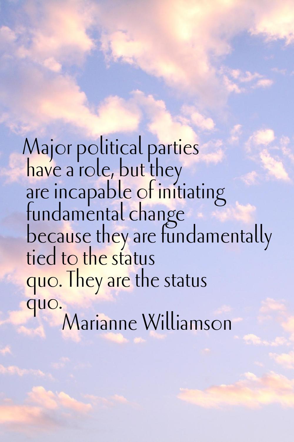 Major political parties have a role, but they are incapable of initiating fundamental change becaus