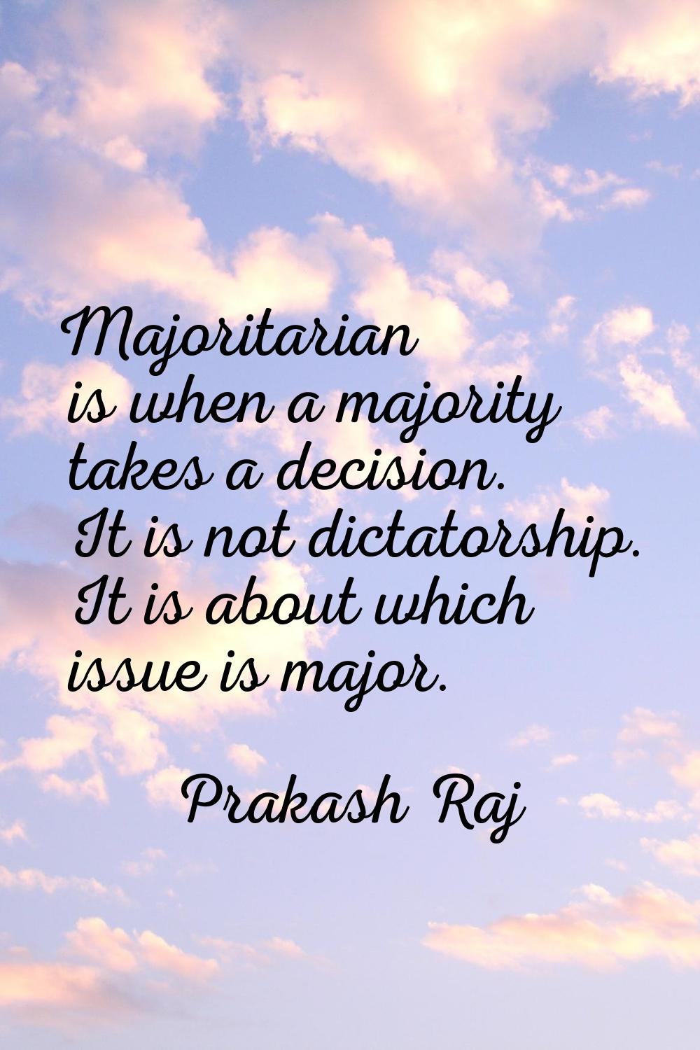 Majoritarian is when a majority takes a decision. It is not dictatorship. It is about which issue i