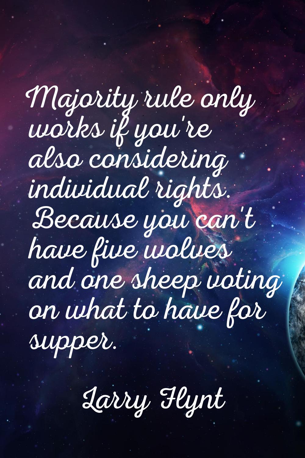 Majority rule only works if you're also considering individual rights. Because you can't have five 
