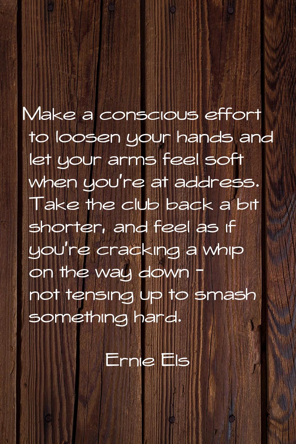 Make a conscious effort to loosen your hands and let your arms feel soft when you're at address. Ta