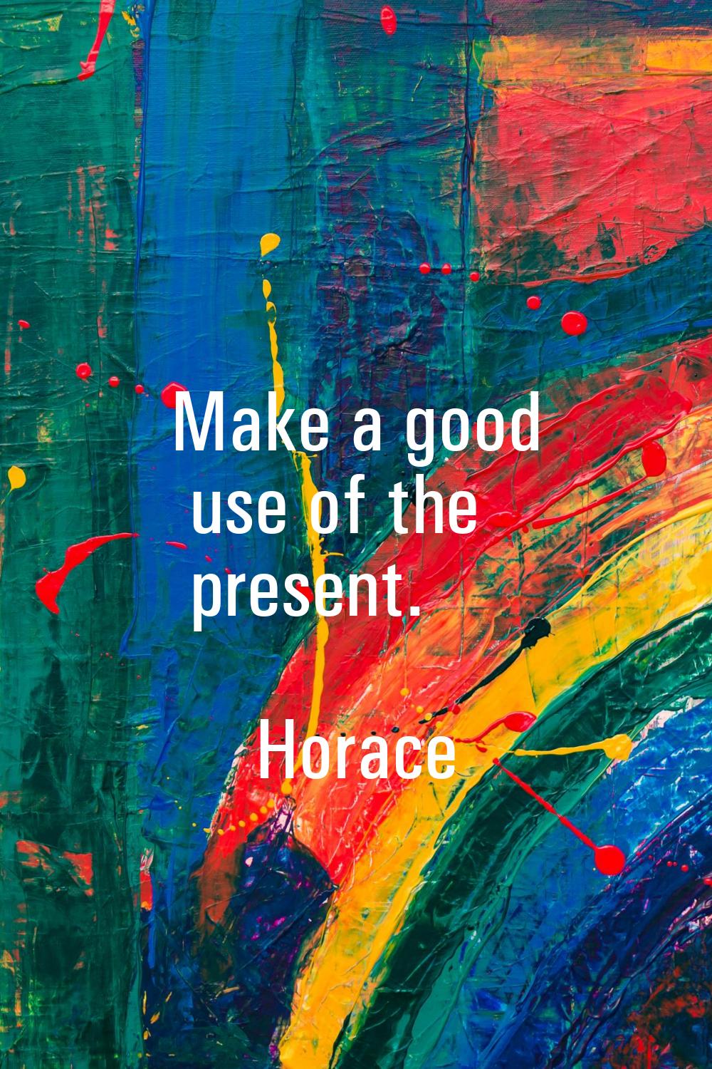 Make a good use of the present.