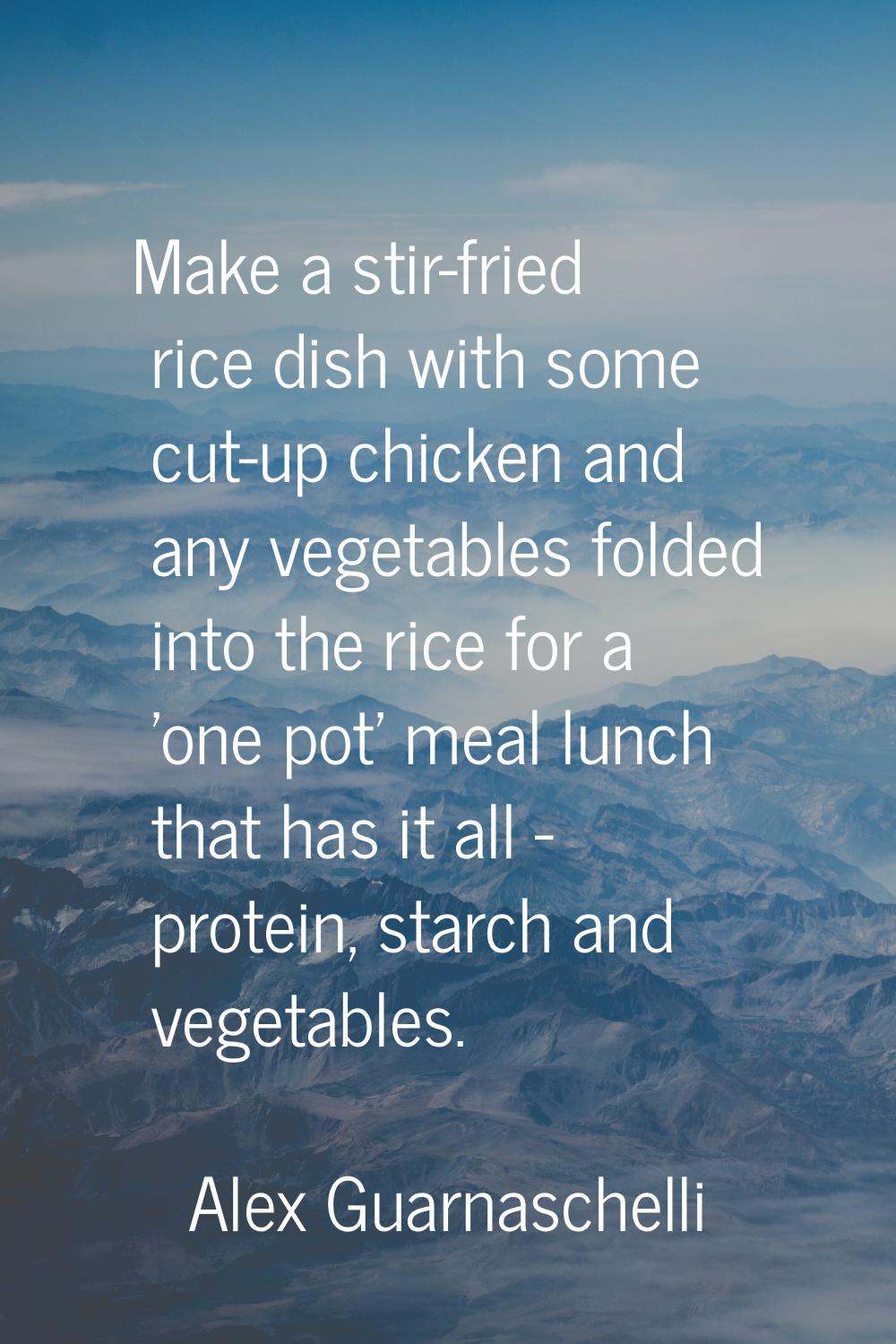 Make a stir-fried rice dish with some cut-up chicken and any vegetables folded into the rice for a 