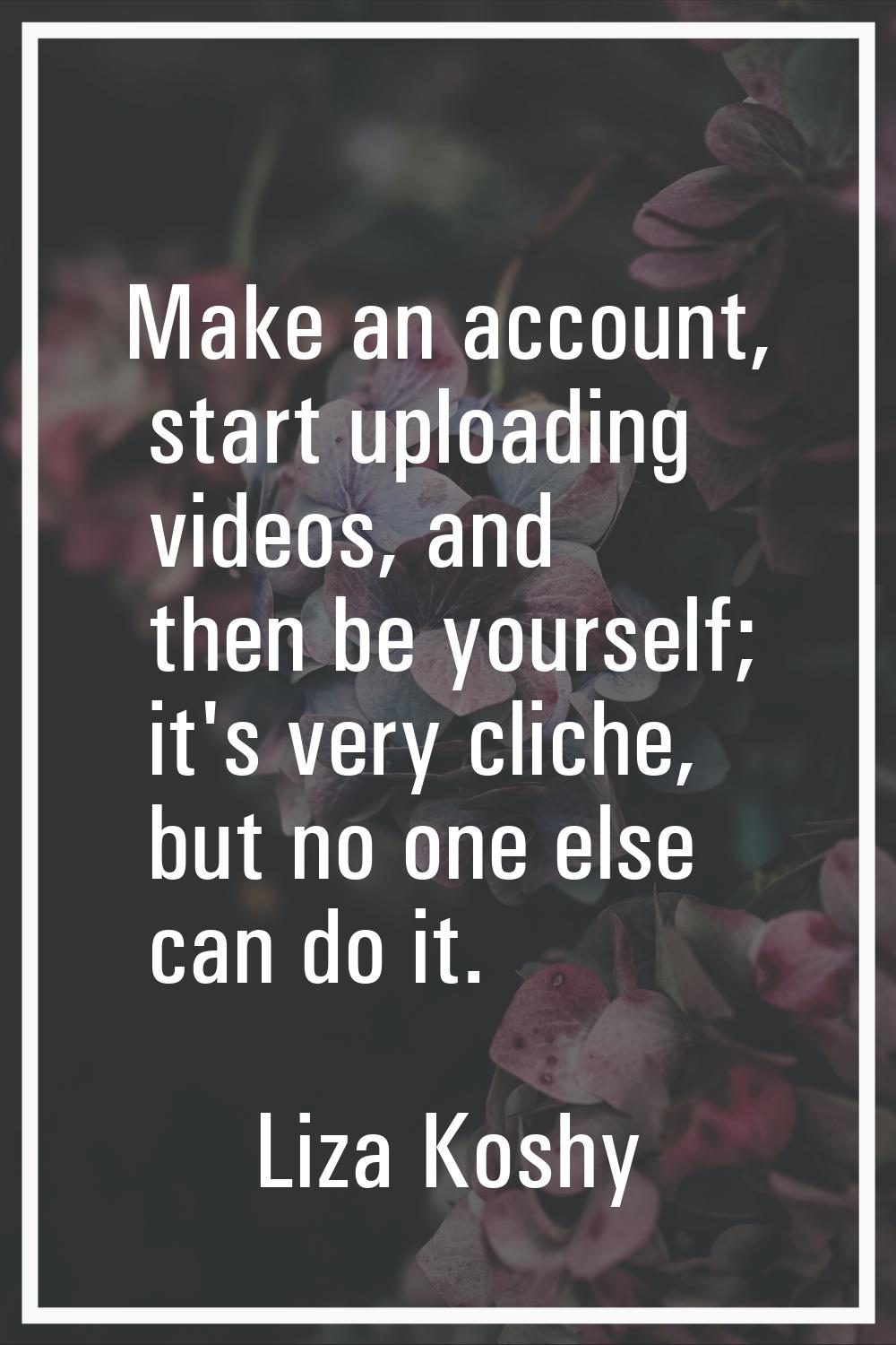 Make an account, start uploading videos, and then be yourself; it's very cliche, but no one else ca