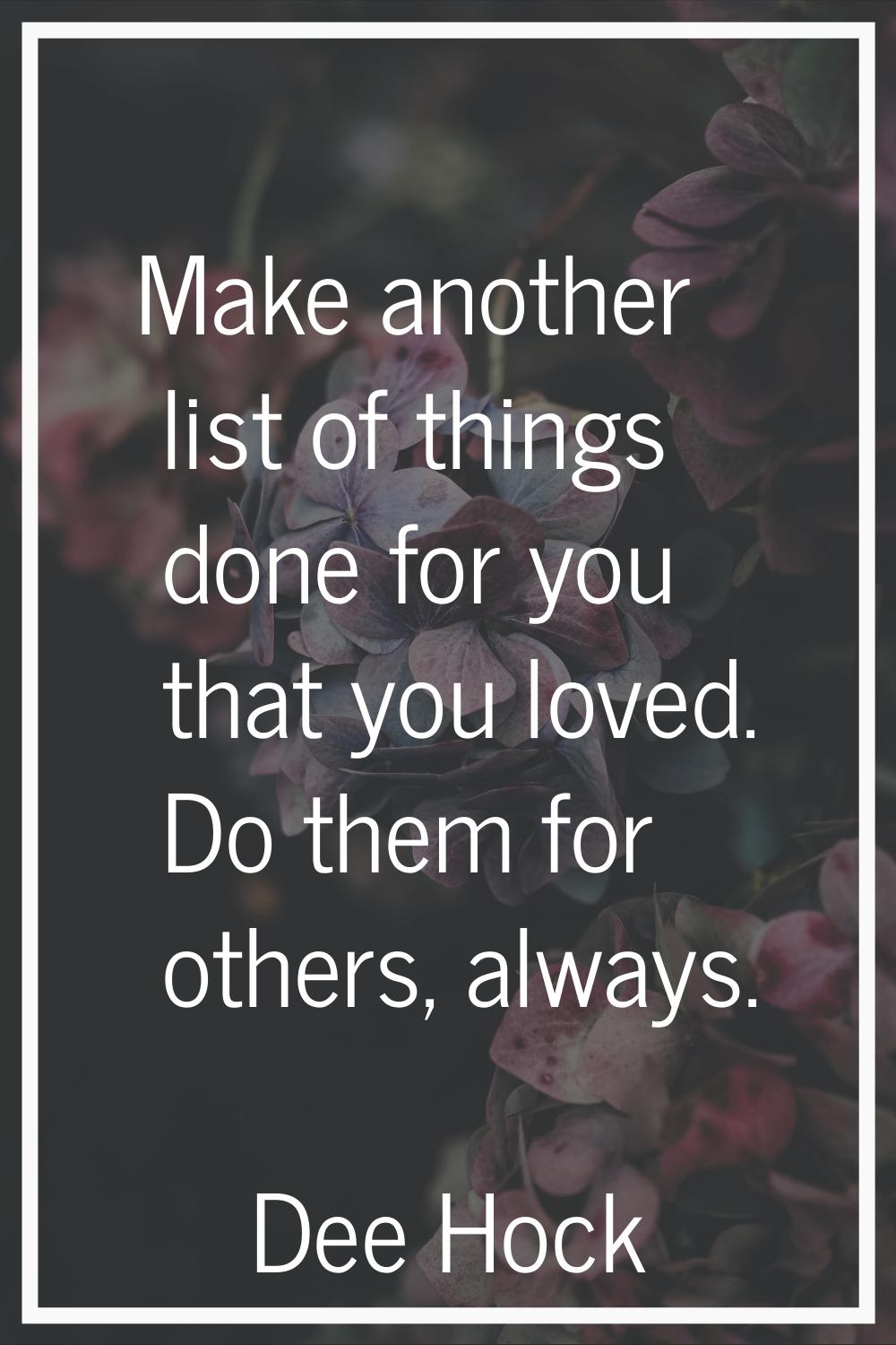 Make another list of things done for you that you loved. Do them for others, always.