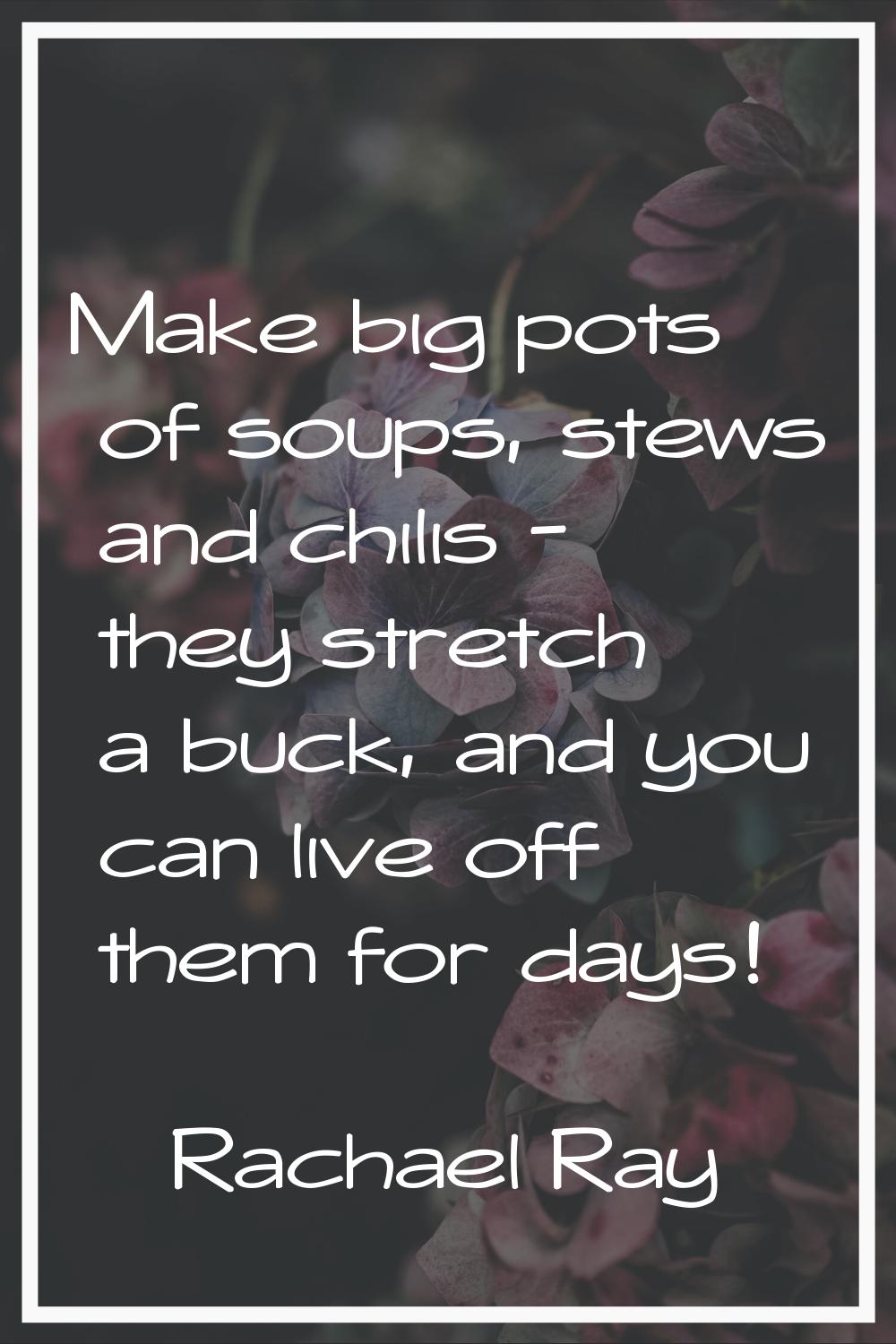 Make big pots of soups, stews and chilis - they stretch a buck, and you can live off them for days!