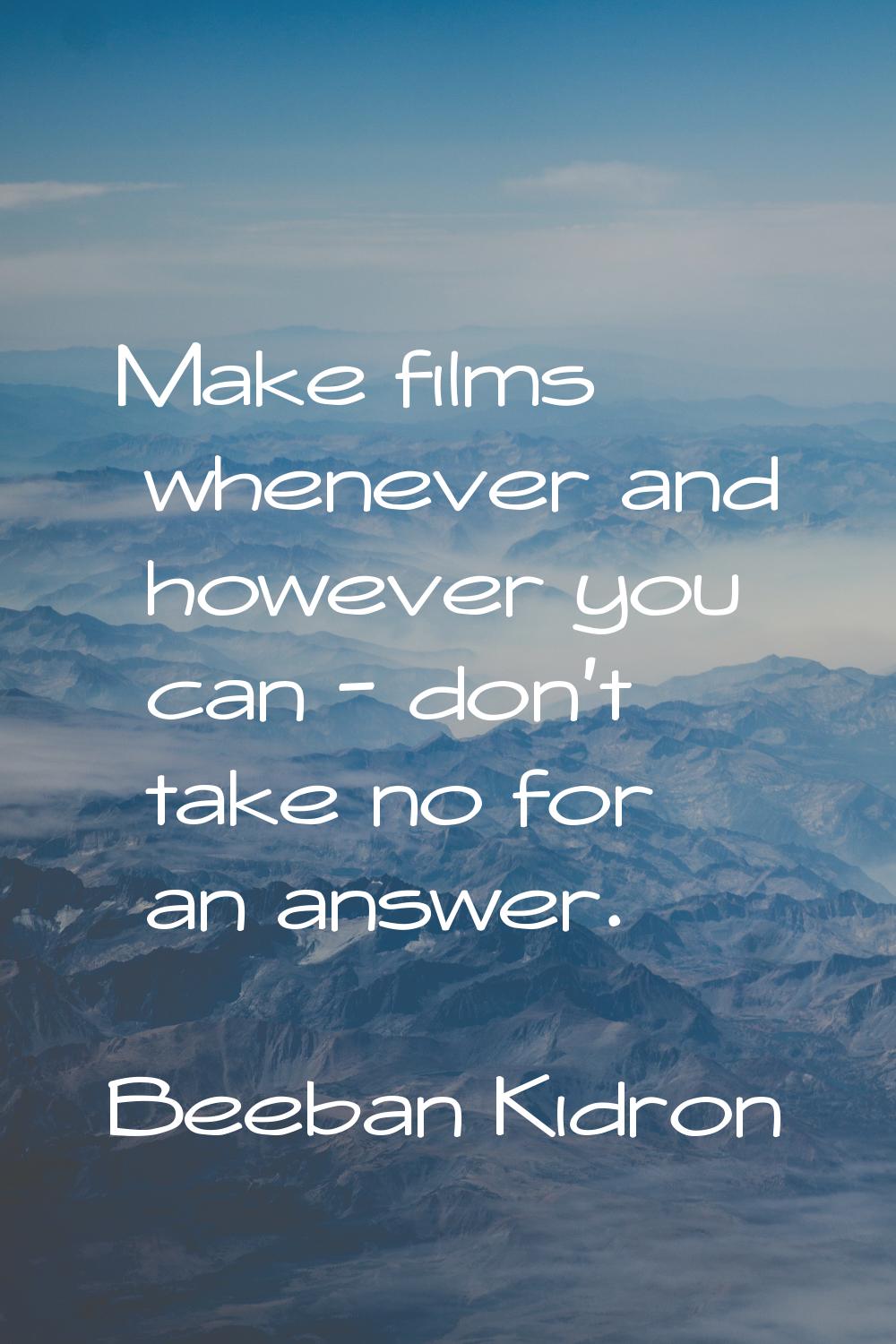 Make films whenever and however you can - don't take no for an answer.