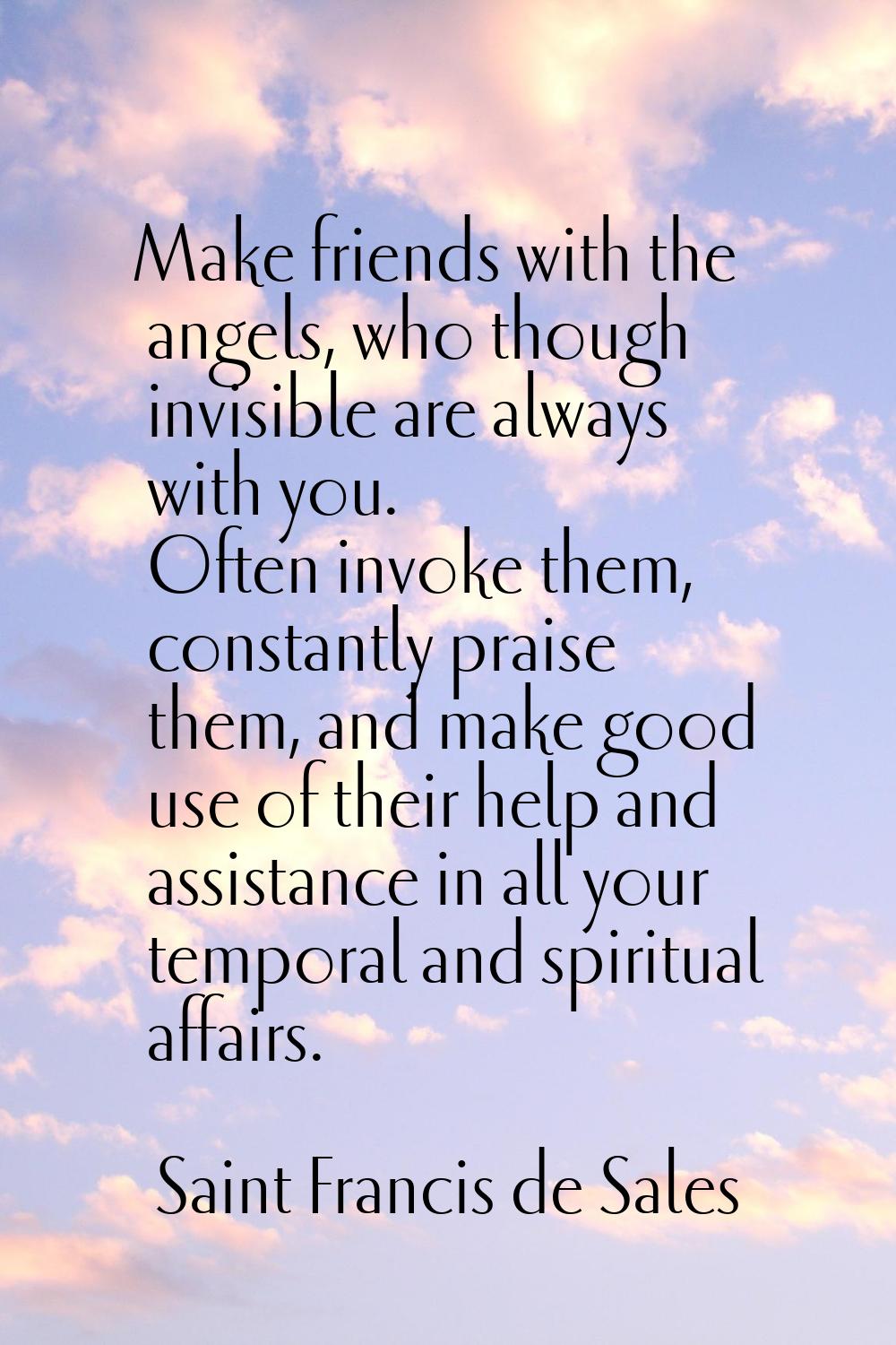 Make friends with the angels, who though invisible are always with you. Often invoke them, constant