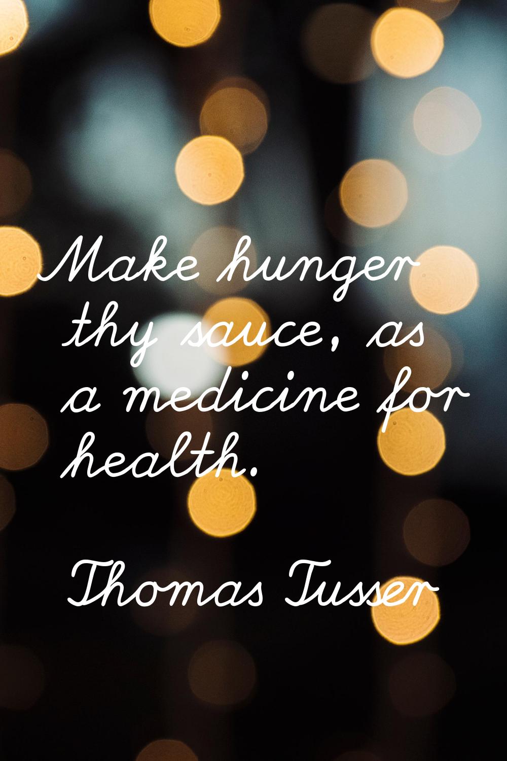 Make hunger thy sauce, as a medicine for health.